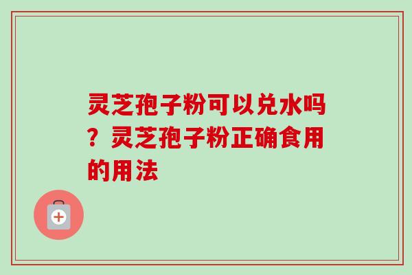 灵芝孢子粉可以兑水吗？灵芝孢子粉正确食用的用法