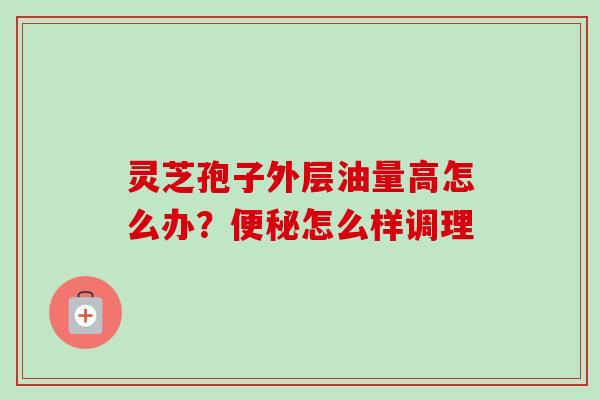 灵芝孢子外层油量高怎么办？便秘怎么样调理