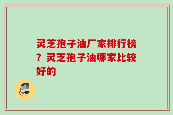 灵芝孢子油厂家排行榜？灵芝孢子油哪家比较好的
