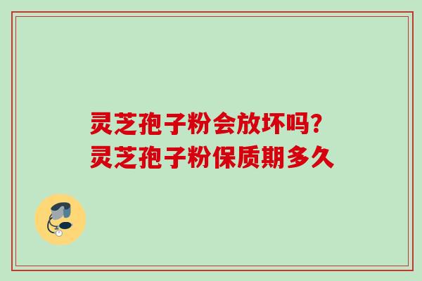 灵芝孢子粉会放坏吗？灵芝孢子粉保质期多久