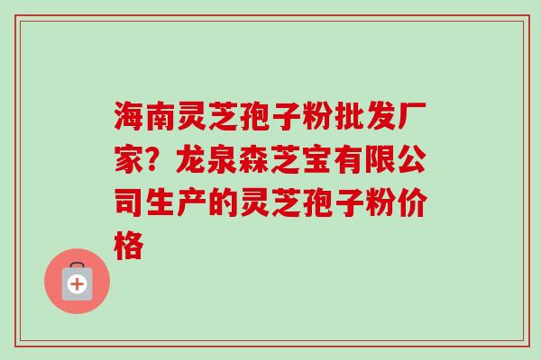 海南灵芝孢子粉批发厂家？龙泉森芝宝有限公司生产的灵芝孢子粉价格