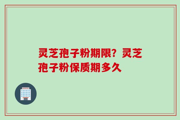 灵芝孢子粉期限？灵芝孢子粉保质期多久