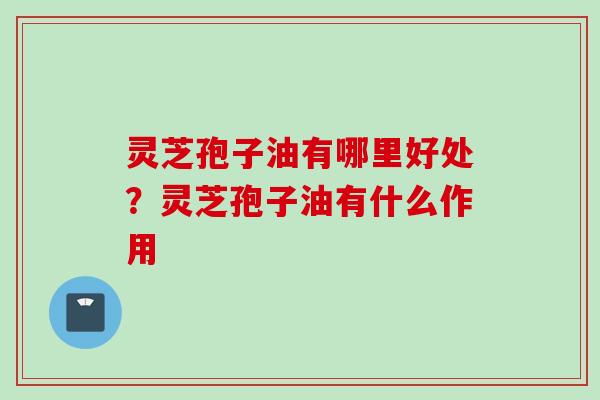 灵芝孢子油有哪里好处?灵芝孢子油有什么作用 灵芝孢子油有哪里好处?灵芝孢子油有什么作用