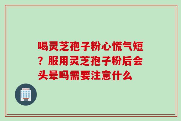 喝灵芝孢子粉心慌气短？服用灵芝孢子粉后会头晕吗需要注意什么