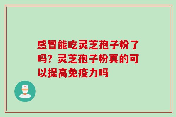 感冒能吃灵芝孢子粉了吗？灵芝孢子粉真的可以提高免疫力吗