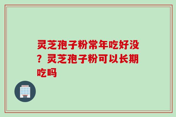 灵芝孢子粉常年吃好没？灵芝孢子粉可以长期吃吗