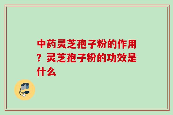 灵芝孢子粉的作用?灵芝孢子粉的功效是什么 灵芝孢子粉的作用?灵芝孢子粉的功效是什么
