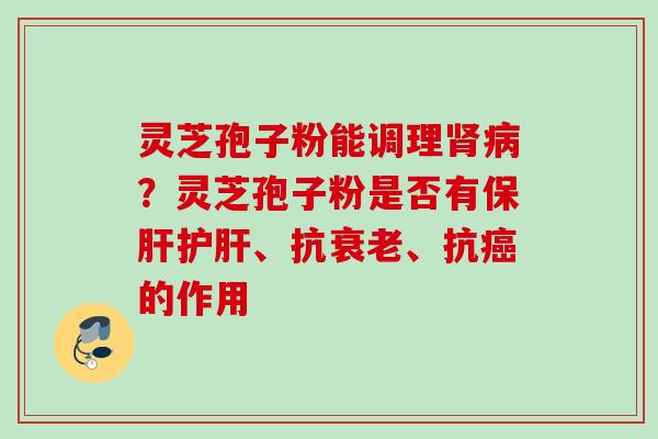 灵芝孢子粉能调理?灵芝孢子粉是否有、抗、抗的作用 灵芝孢子粉能调理?灵芝孢子粉是否有、抗、抗的作用