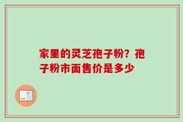 家里的灵芝孢子粉？孢子粉市面售价是多少