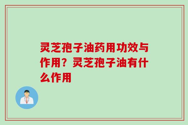 灵芝孢子油药用功效与作用？灵芝孢子油有什么作用