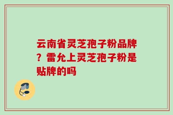 云南省灵芝孢子粉品牌?雷允上灵芝孢子粉是贴牌的吗 云南省灵芝孢子粉品牌?雷允上灵芝孢子粉是贴牌的吗