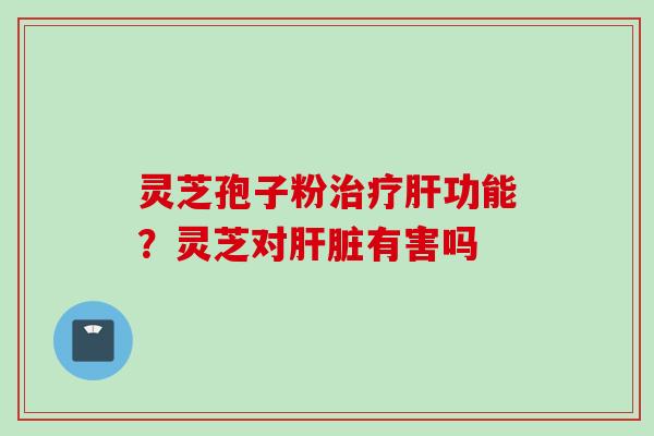 灵芝孢子粉功能?灵芝对有害吗 灵芝孢子粉功能?灵芝对有害吗