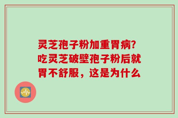 灵芝孢子粉加重胃病？吃灵芝破壁孢子粉后就胃不舒服，这是为什么