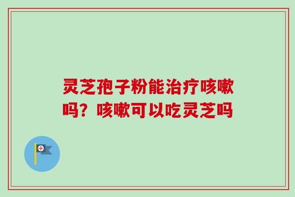 灵芝孢子粉能治疗咳嗽吗？咳嗽可以吃灵芝吗