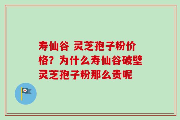 寿仙谷 灵芝孢子粉价格？为什么寿仙谷破壁灵芝孢子粉那么贵呢