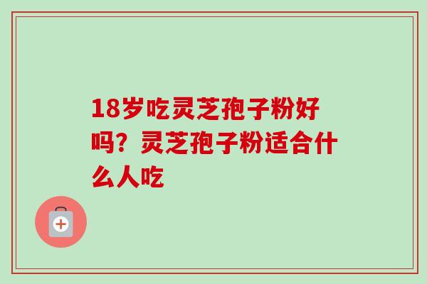 18岁吃灵芝孢子粉好吗？灵芝孢子粉适合什么人吃