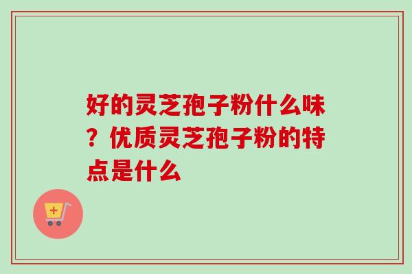好的灵芝孢子粉什么味？优质灵芝孢子粉的特点是什么