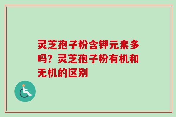 灵芝孢子粉含钾元素多吗？灵芝孢子粉有机和无机的区别