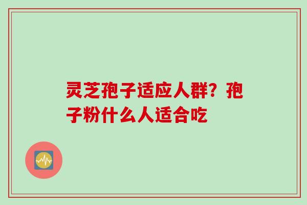 灵芝孢子适应人群？孢子粉什么人适合吃