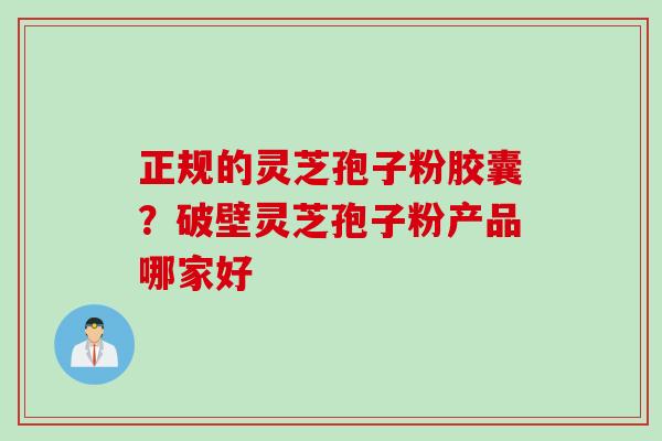 正规的灵芝孢子粉胶囊?破壁灵芝孢子粉产品哪家好 正规的灵芝孢子粉胶囊?破壁灵芝孢子粉产品哪家好