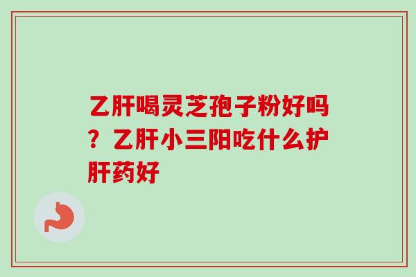 乙肝喝灵芝孢子粉好吗？乙肝小三阳吃什么护肝药好