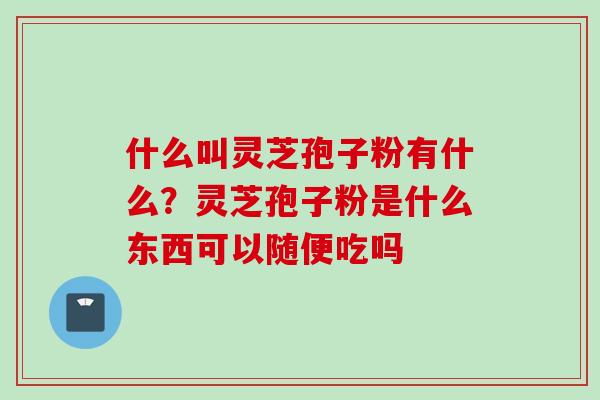 什么叫灵芝孢子粉有什么？灵芝孢子粉是什么东西可以随便吃吗