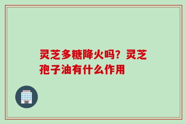 灵芝多糖降火吗？灵芝孢子油有什么作用