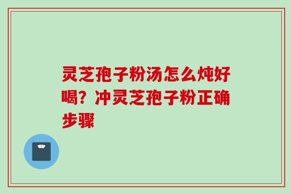 灵芝孢子粉汤怎么炖好喝？冲灵芝孢子粉正确步骤