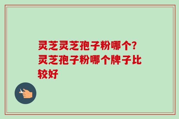 灵芝灵芝孢子粉哪个？灵芝孢子粉哪个牌子比较好