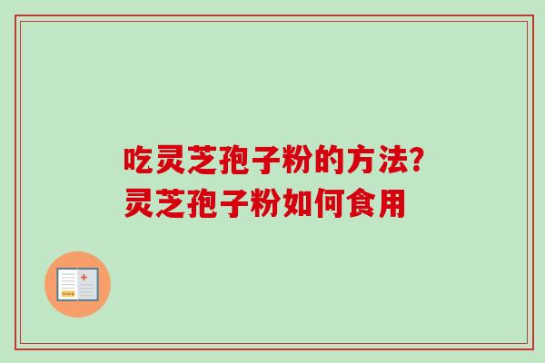 吃灵芝孢子粉的方法?灵芝孢子粉如何食用 吃灵芝孢子粉的方法?灵芝孢子粉如何食用