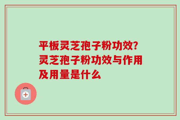 平板灵芝孢子粉功效？灵芝孢子粉功效与作用及用量是什么