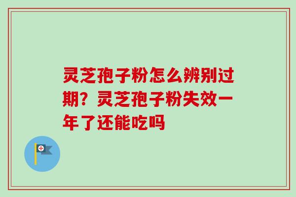 灵芝孢子粉怎么辨别过期？灵芝孢子粉失效一年了还能吃吗