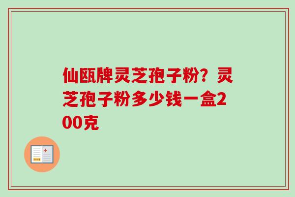 仙瓯牌灵芝孢子粉？灵芝孢子粉多少钱一盒200克