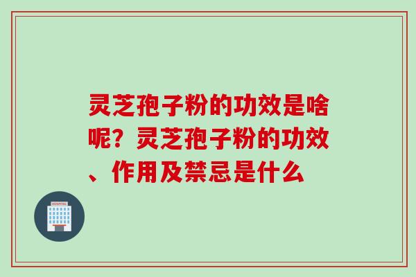 灵芝孢子粉的功效是啥呢？灵芝孢子粉的功效、作用及禁忌是什么