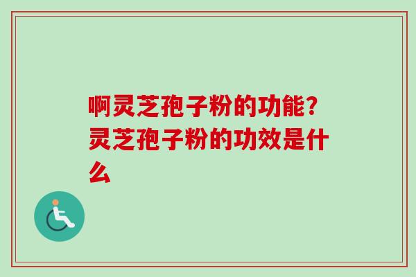 啊灵芝孢子粉的功能？灵芝孢子粉的功效是什么