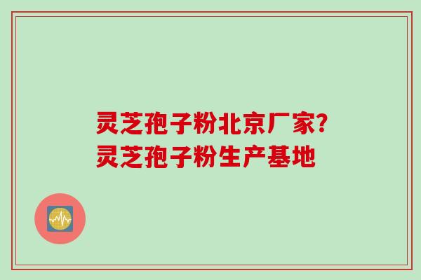 灵芝孢子粉北京厂家？灵芝孢子粉生产基地