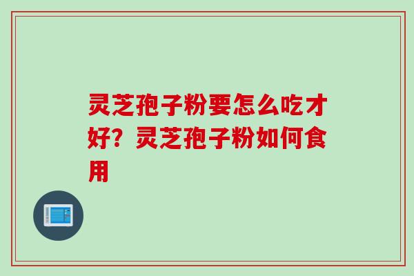 灵芝孢子粉要怎么吃才好？灵芝孢子粉如何食用