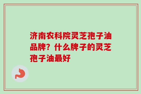 济南农科院灵芝孢子油品牌?什么牌子的灵芝孢子油好 济南农科院灵芝孢子油品牌?什么牌子的灵芝孢子油好
