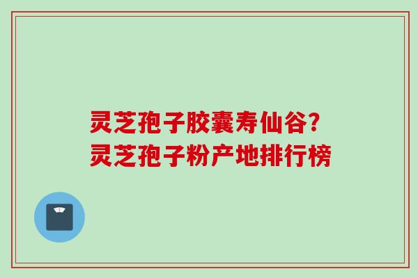 灵芝孢子胶囊寿仙谷?灵芝孢子粉产地排行榜 灵芝孢子胶囊寿仙谷?灵芝孢子粉产地排行榜