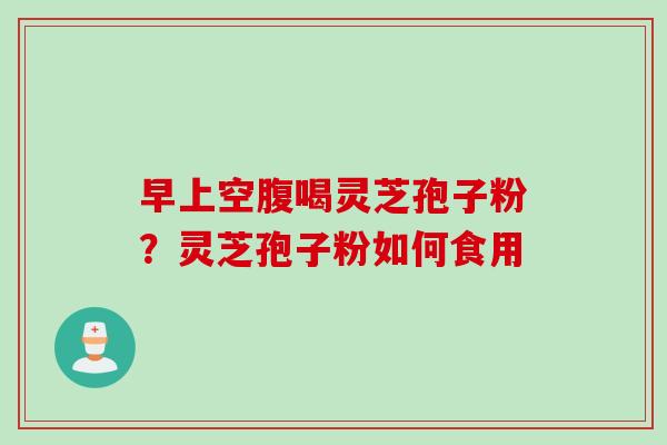早上空腹喝灵芝孢子粉？灵芝孢子粉如何食用