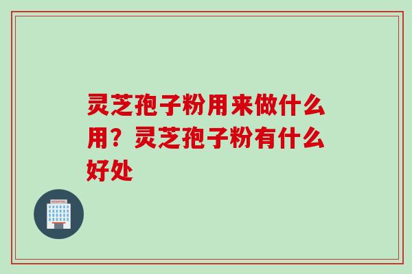 灵芝孢子粉用来做什么用？灵芝孢子粉有什么好处