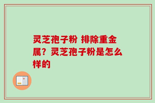 灵芝孢子粉 排除重金属？灵芝孢子粉是怎么样的