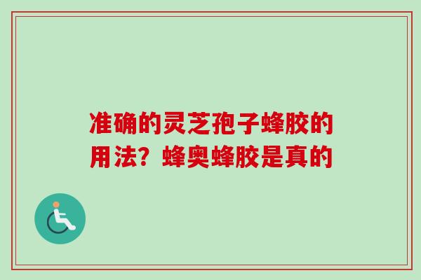 准确的灵芝孢子蜂胶的用法？蜂奥蜂胶是真的