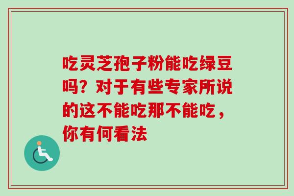 吃灵芝孢子粉能吃绿豆吗？对于有些专家所说的这不能吃那不能吃，你有何看法