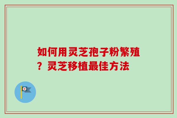 如何用灵芝孢子粉繁殖？灵芝移植佳方法