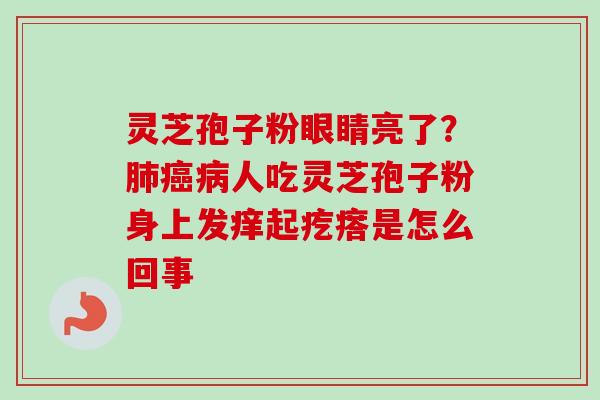 灵芝孢子粉眼睛亮了？肺癌病人吃灵芝孢子粉身上发痒起疙瘩是怎么回事