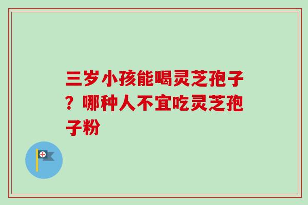 三岁小孩能喝灵芝孢子？哪种人不宜吃灵芝孢子粉