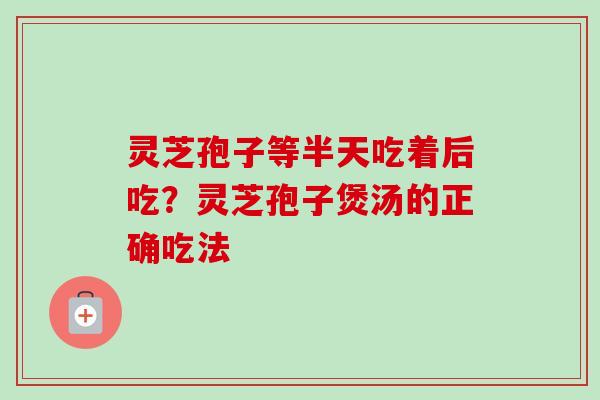 灵芝孢子等半天吃着后吃?灵芝孢子煲汤的正确吃法 灵芝孢子等半天吃着后吃?灵芝孢子煲汤的正确吃法