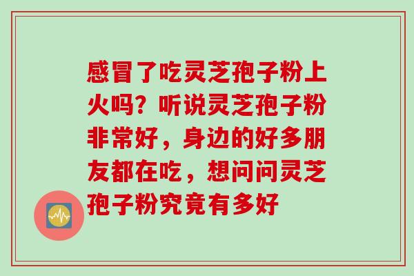 感冒了吃灵芝孢子粉上火吗？听说灵芝孢子粉非常好，身边的好多朋友都在吃，想问问灵芝孢子粉究竟有多好