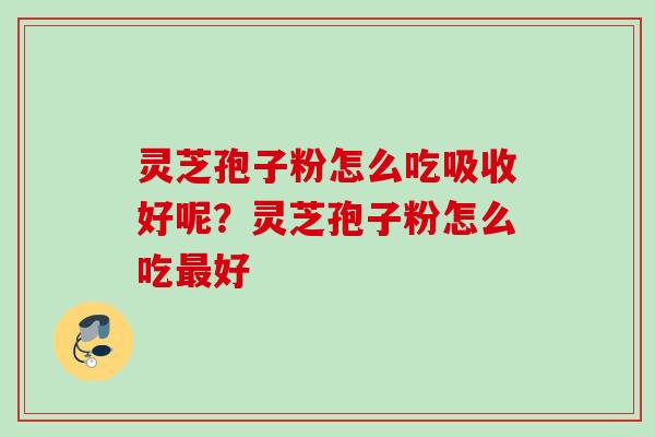 灵芝孢子粉怎么吃吸收好呢？灵芝孢子粉怎么吃最好